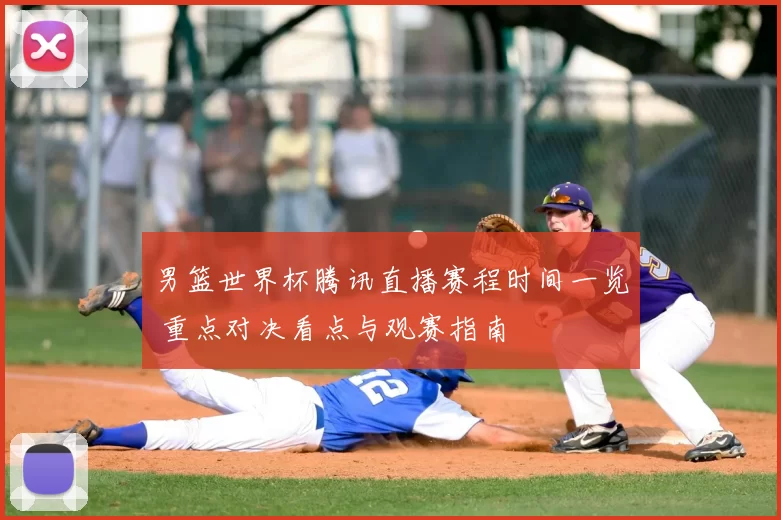 男篮世界杯腾讯直播赛程时间一览 重点对决看点与观赛指南
