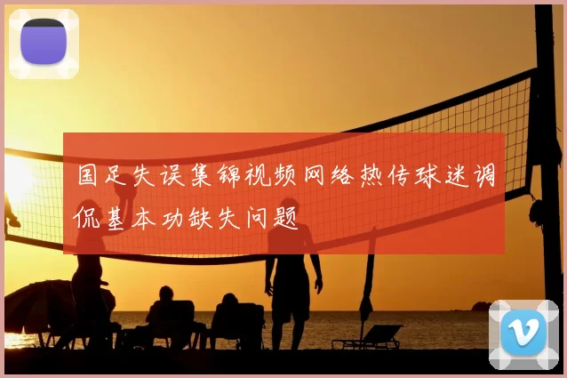 国足失误集锦视频网络热传球迷调侃基本功缺失问题