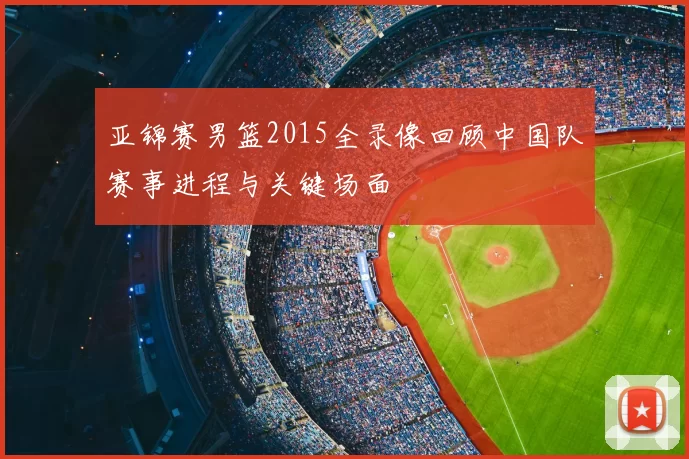 亚锦赛男篮2015全录像回顾中国队赛事进程与关键场面