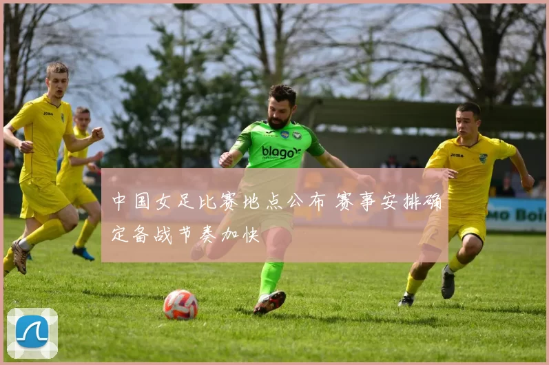 中国女足比赛地点公布 赛事安排确定备战节奏加快