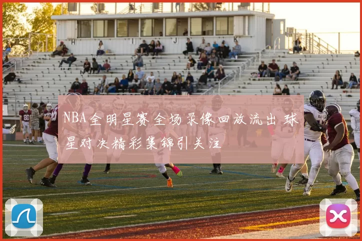 NBA全明星赛全场录像回放流出 球星对决精彩集锦引关注