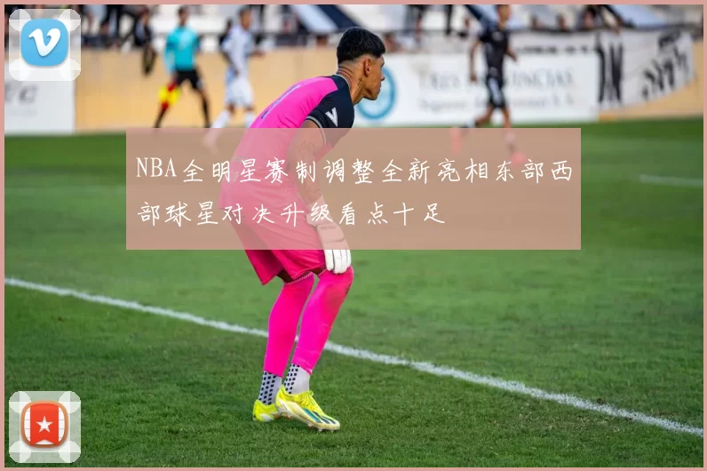 NBA全明星赛制调整全新亮相东部西部球星对决升级看点十足