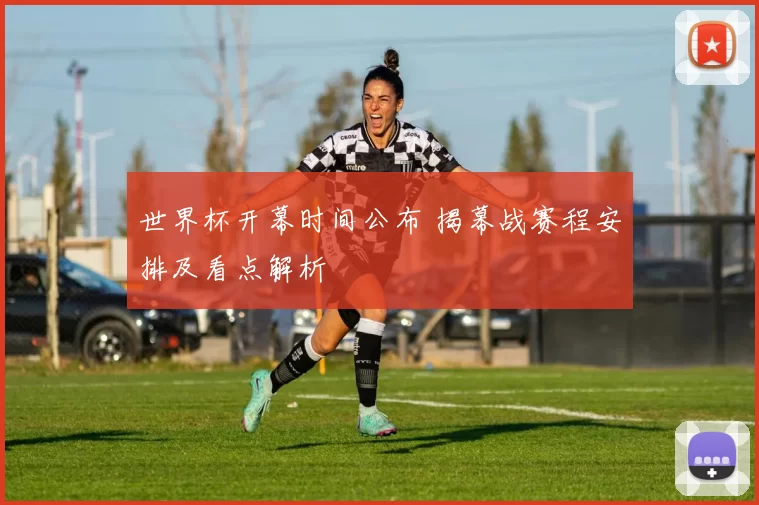 世界杯开幕时间公布 揭幕战赛程安排及看点解析