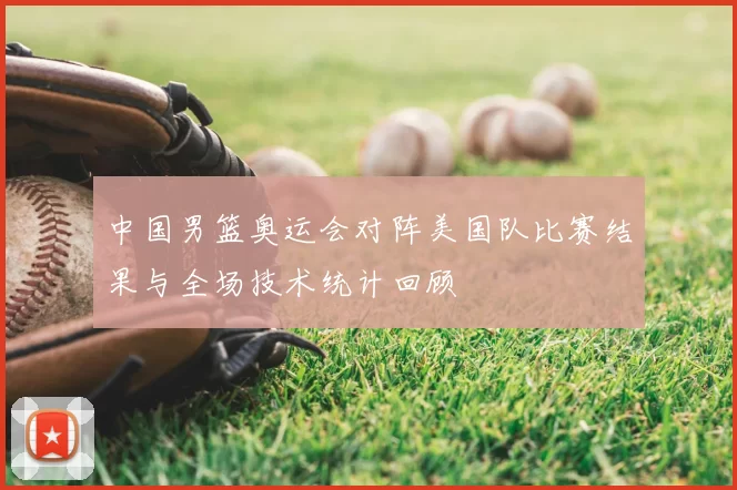 中国男篮奥运会对阵美国队比赛结果与全场技术统计回顾