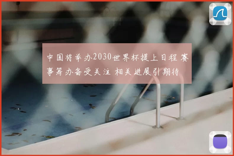中国将举办2030世界杯提上日程 赛事筹办备受关注 相关进展引期待