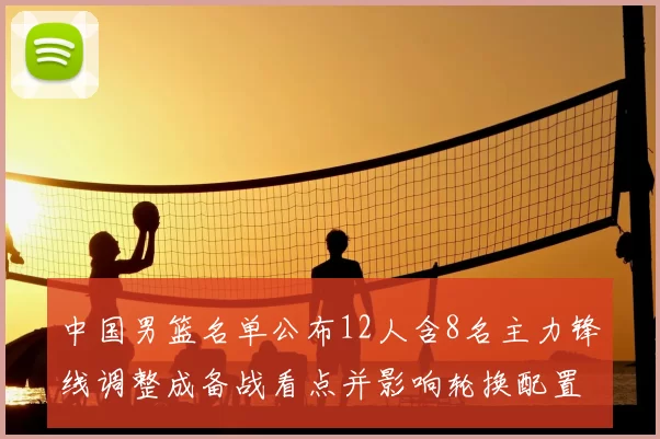 中国男篮名单公布12人含8名主力锋线调整成备战看点并影响轮换配置