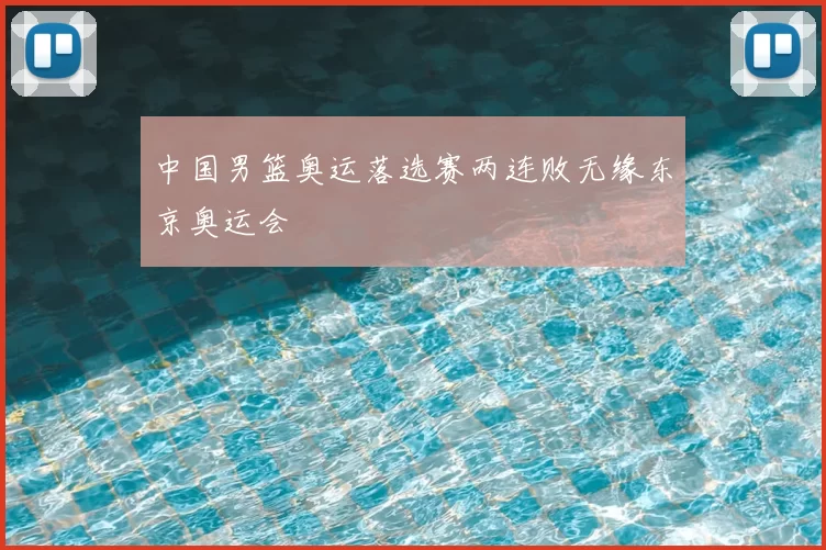 中国男篮奥运落选赛两连败无缘东京奥运会