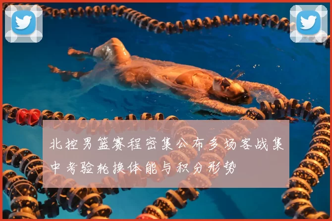 北控男篮赛程密集公布多场客战集中考验轮换体能与积分形势