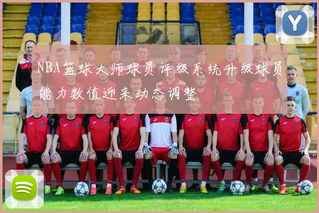 NBA篮球大师球员评级系统升级球员能力数值迎来动态调整