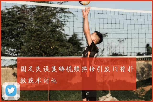 国足失误集锦视频热传引发门将扑救技术讨论