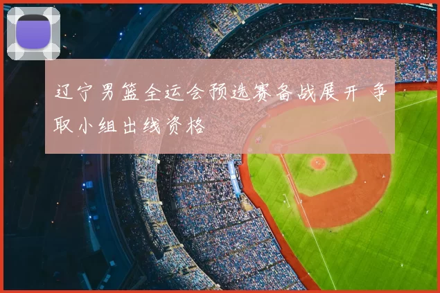 辽宁男篮全运会预选赛备战展开 争取小组出线资格