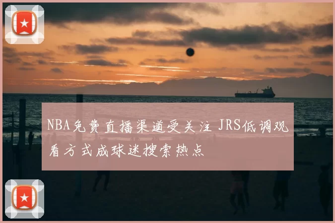 NBA免费直播渠道受关注 JRS低调观看方式成球迷搜索热点