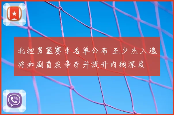 北控男篮赛季名单公布 王少杰入选将加剧首发争夺并提升内线深度