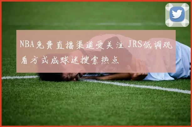 NBA免费直播渠道受关注 JRS低调观看方式成球迷搜索热点