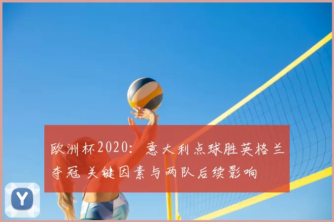 欧洲杯2020：意大利点球胜英格兰夺冠 关键因素与两队后续影响
