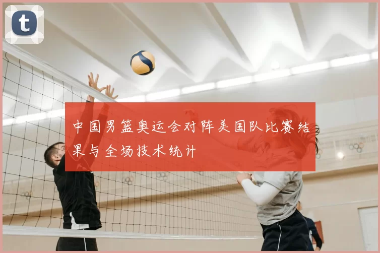中国男篮奥运会对阵美国队比赛结果与全场技术统计