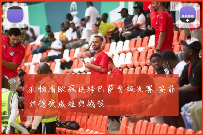 利物浦欧冠逆转巴萨晋级决赛 安菲尔德夜成经典战役