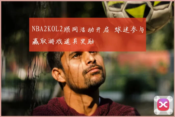 NBA2KOL2顺网活动开启 球迷参与赢取游戏道具奖励