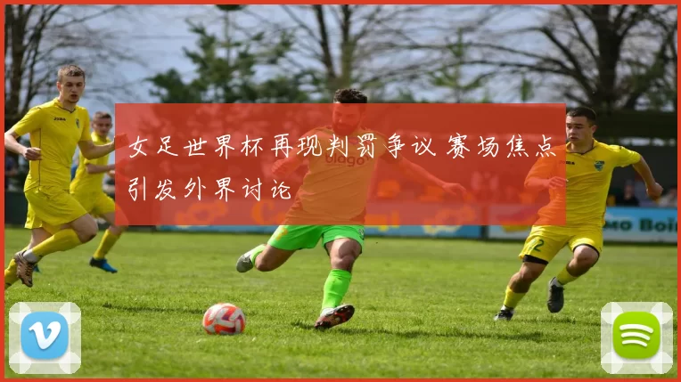 女足世界杯再现判罚争议 赛场焦点引发外界讨论