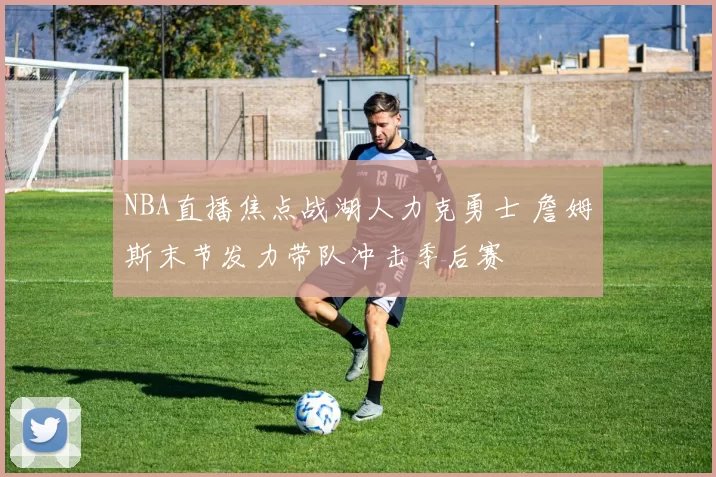 NBA直播焦点战湖人力克勇士 詹姆斯末节发力带队冲击季后赛
