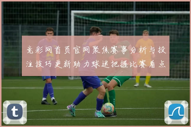竞彩网首页官网聚焦赛事分析与投注技巧更新助力球迷把握比赛看点