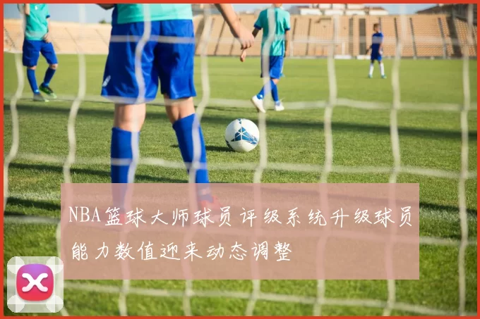 NBA篮球大师球员评级系统升级球员能力数值迎来动态调整
