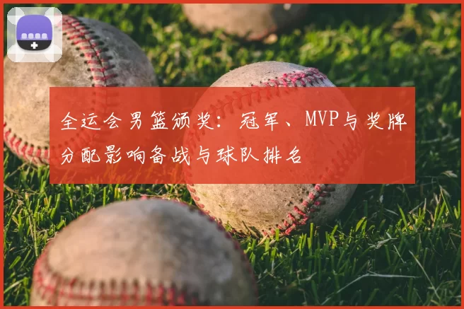 全运会男篮颁奖：冠军、MVP与奖牌分配影响备战与球队排名