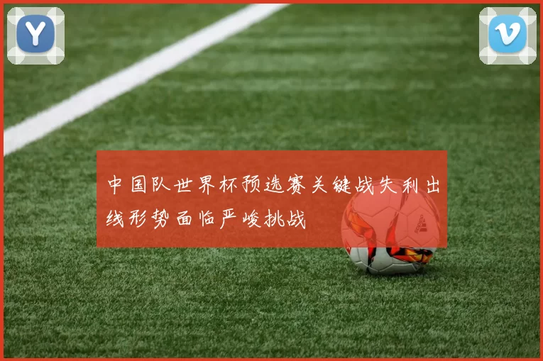 中国队世界杯预选赛关键战失利出线形势面临严峻挑战