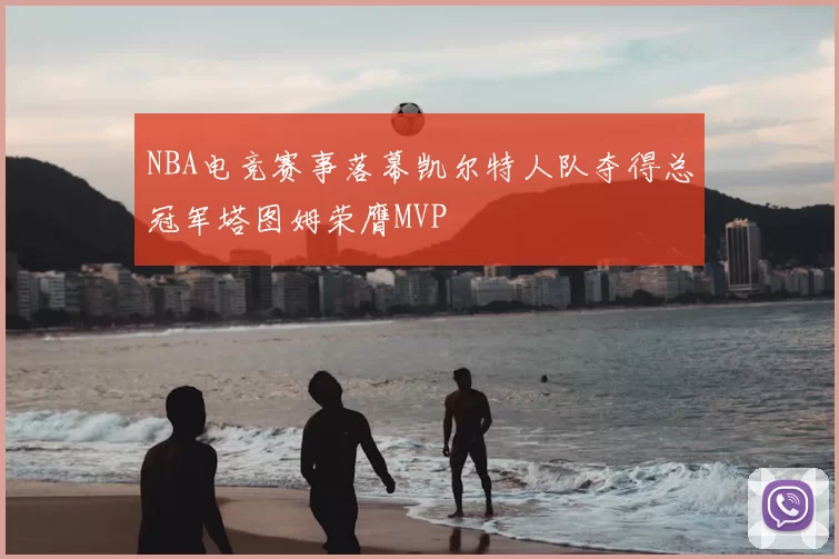 NBA电竞赛事落幕凯尔特人队夺得总冠军塔图姆荣膺MVP