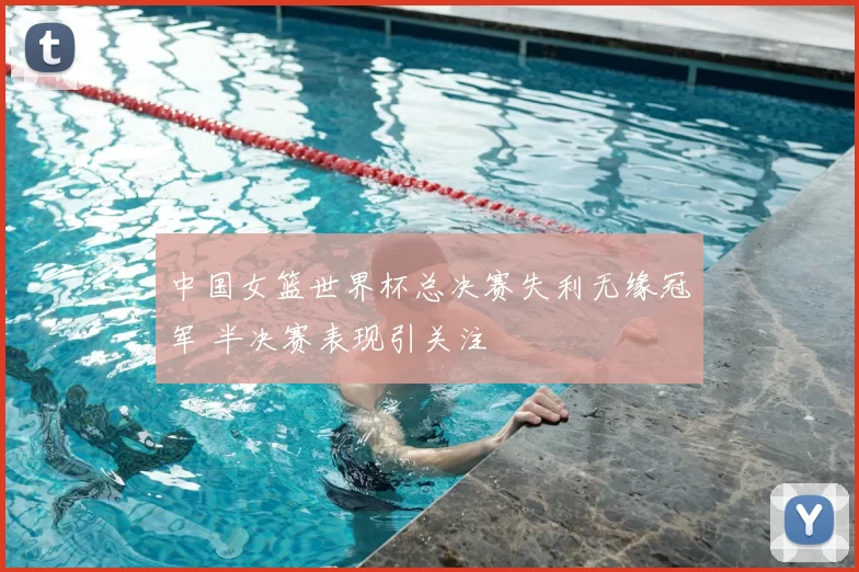 中国女篮世界杯总决赛失利无缘冠军 半决赛表现引关注