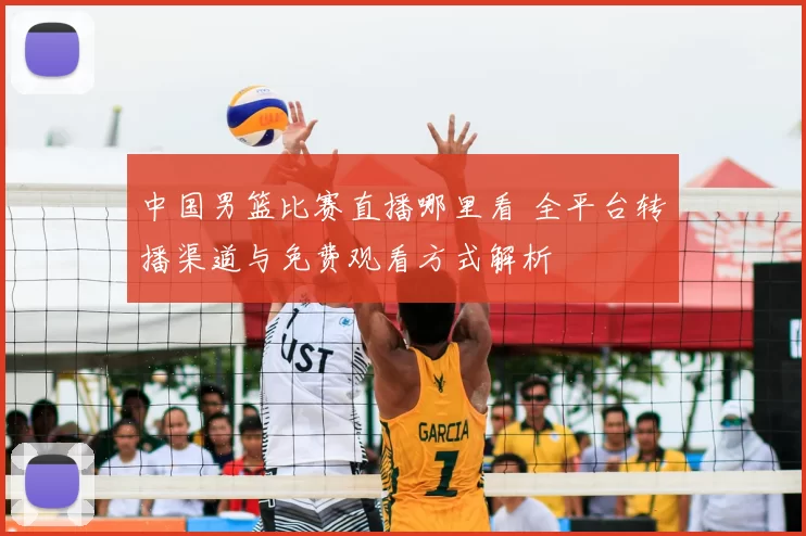 中国男篮比赛直播哪里看 全平台转播渠道与免费观看方式解析