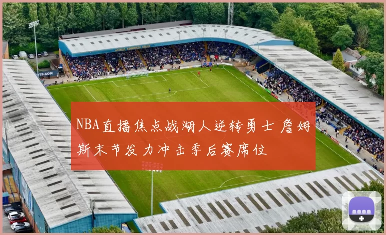 NBA直播焦点战湖人逆转勇士 詹姆斯末节发力冲击季后赛席位