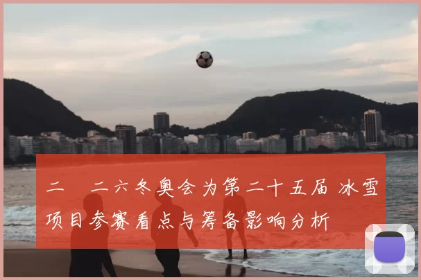二〇二六冬奥会为第二十五届 冰雪项目参赛看点与筹备影响分析