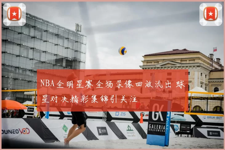 NBA全明星赛全场录像回放流出 球星对决精彩集锦引关注