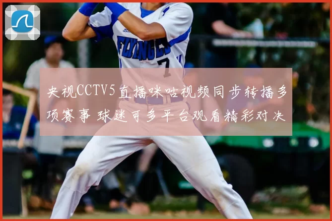 央视CCTV5直播咪咕视频同步转播多项赛事 球迷可多平台观看精彩对决