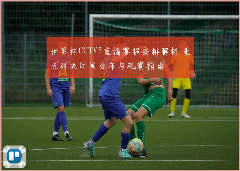 世界杯CCTV5直播赛程安排解析 重点对决时间分布与观赛指南