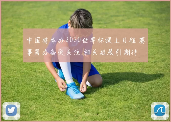 中国将举办2030世界杯提上日程 赛事筹办备受关注 相关进展引期待