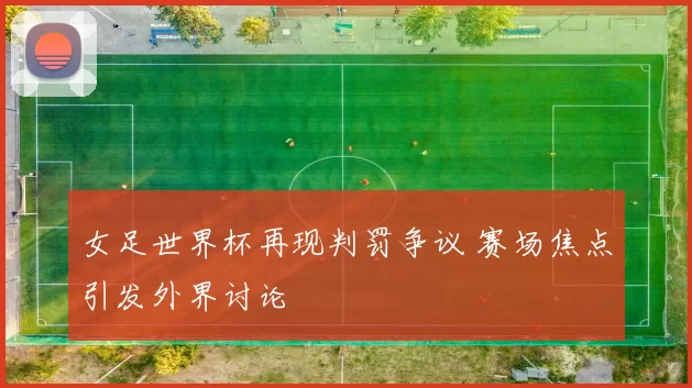 女足世界杯再现判罚争议 赛场焦点引发外界讨论