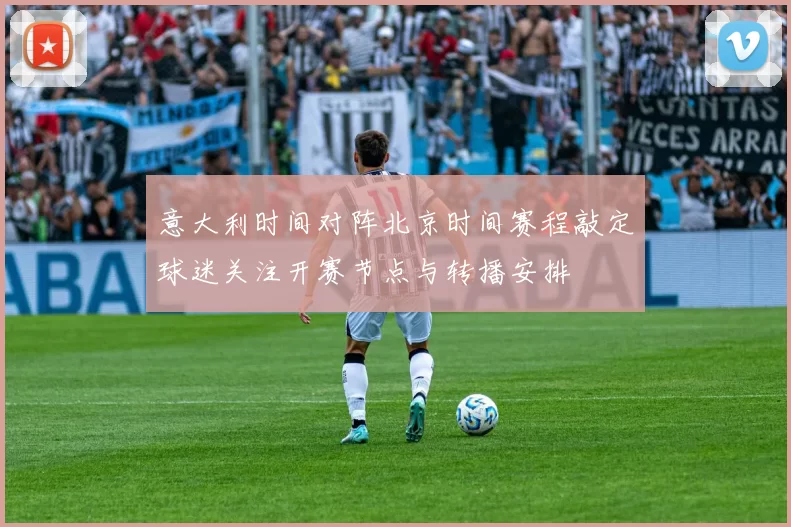 意大利时间对阵北京时间赛程敲定球迷关注开赛节点与转播安排