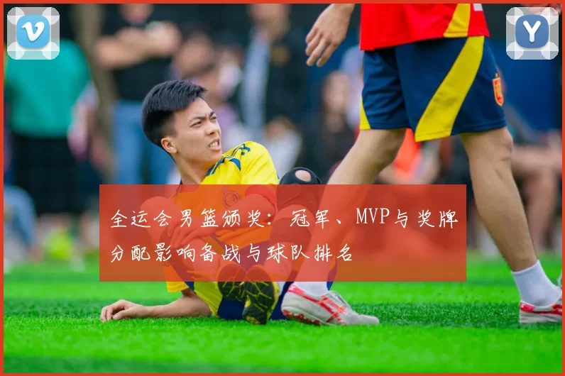 全运会男篮颁奖：冠军、MVP与奖牌分配影响备战与球队排名