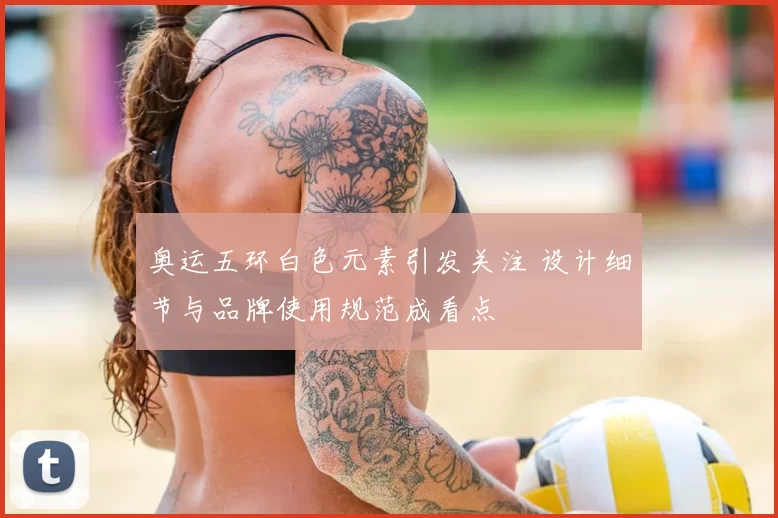 奥运五环白色元素引发关注 设计细节与品牌使用规范成看点