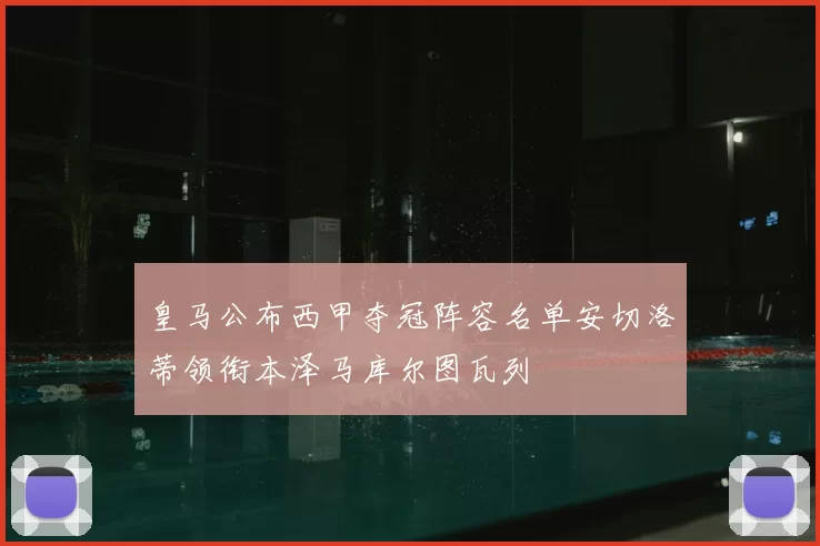 皇马公布西甲夺冠阵容名单安切洛蒂领衔本泽马库尔图瓦列