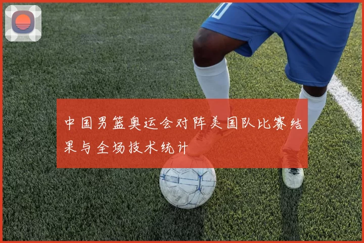 中国男篮奥运会对阵美国队比赛结果与全场技术统计