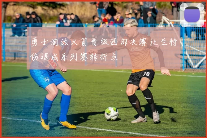 勇士淘汰火箭晋级西部决赛杜兰特伤退成系列赛转折点