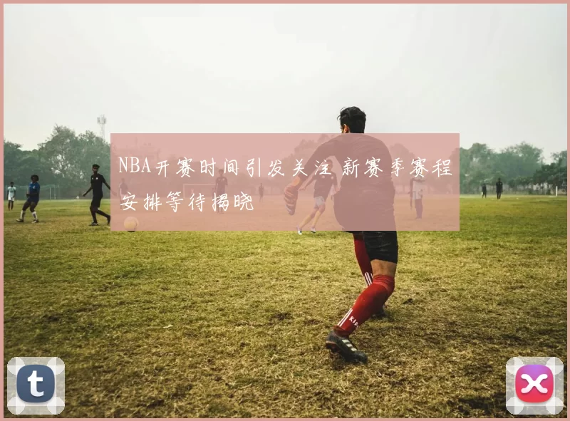 NBA开赛时间引发关注 新赛季赛程安排等待揭晓