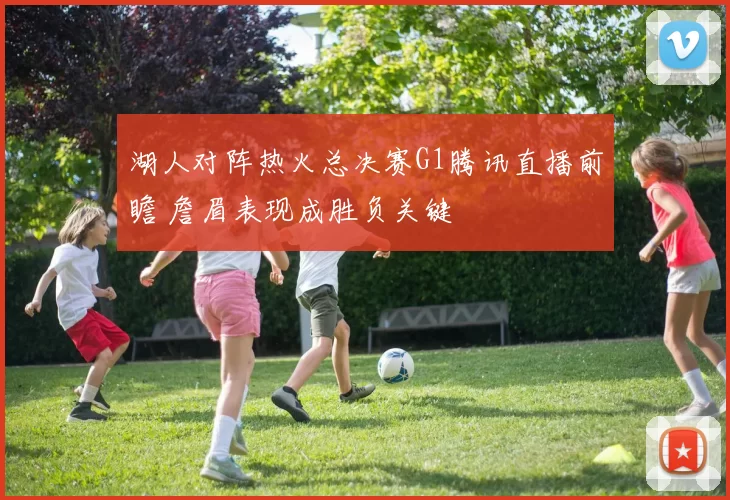 湖人对阵热火总决赛G1腾讯直播前瞻 詹眉表现成胜负关键