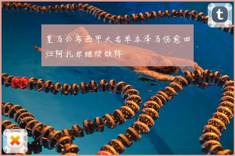 皇马公布西甲大名单本泽马伤愈回归阿扎尔继续缺阵