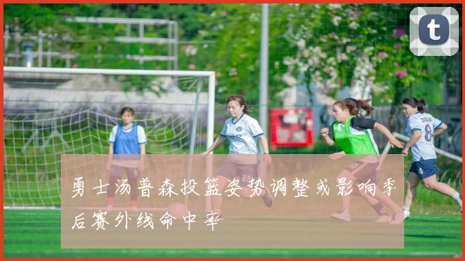 勇士汤普森投篮姿势调整或影响季后赛外线命中率