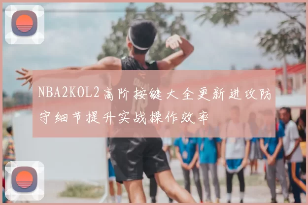 NBA2KOL2高阶按键大全更新进攻防守细节提升实战操作效率