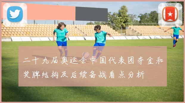 二十九届奥运会中国代表团夺金和奖牌结构及后续备战看点分析